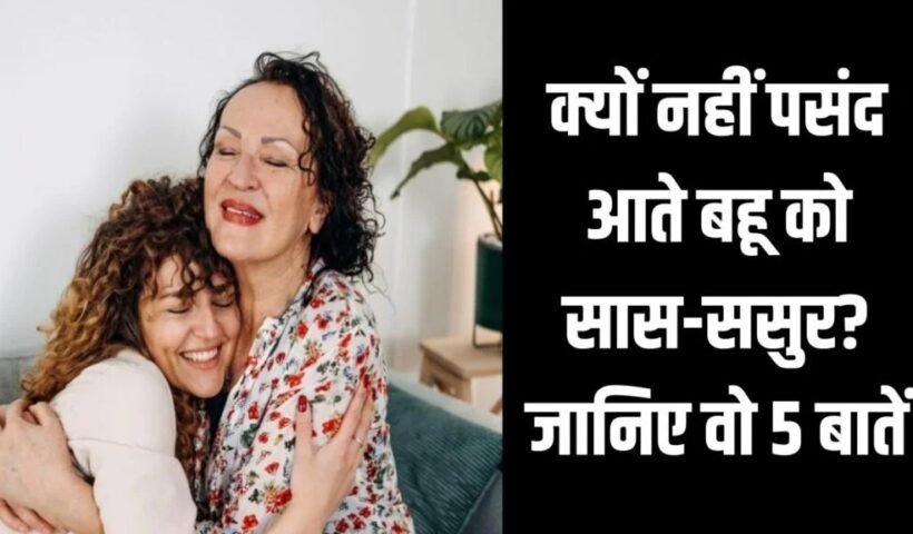 क्यों नहीं पसंद आते बहू को सास-ससुर?ˈ जानिए वो 5 बातें जो बना देती हैं इन-लॉज़ को ‘विलेनˌ