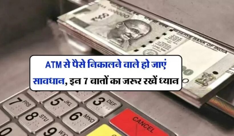 ATMˈ से पैसे निकालने वाले हो जाएं सावधान इन 7 बातों का जरूर रखें ध्यान