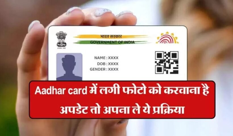 Aadhar card में लगी फोटो को करवाना है अपडेट तो अपना ले ये प्रक्रिया