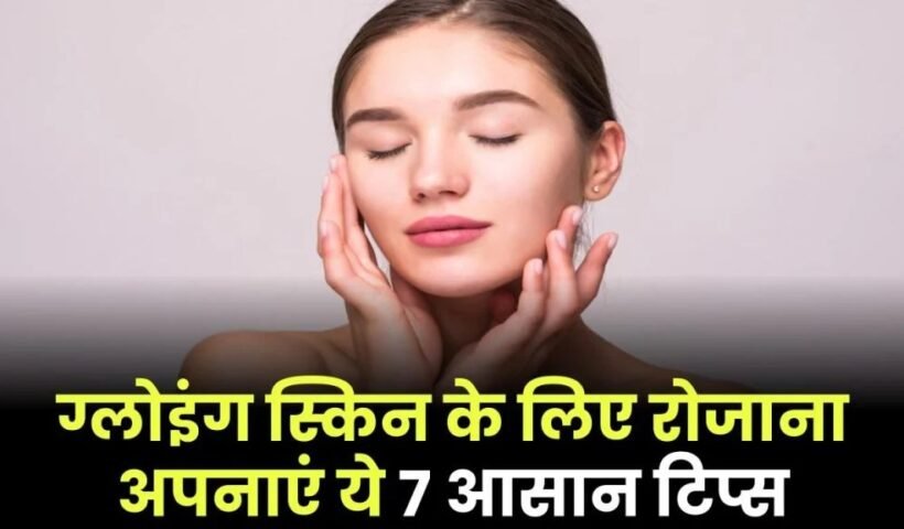Healthyˈ Skin Tips: ग्लोइंग स्किन के लिए रोजाना अपनाएं ये 7 आसान टिप्स