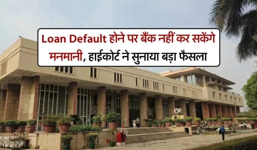 Loan Default होने पर बैंक नहीं कर सकेंगे मनमानी हाईकोर्ट ने सुनाया बड़ा फैसला