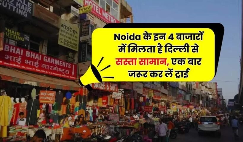 Noidaके इन 4 बाजारों में​ मिलता है दिल्ली से सस्ता सामान एक बार जरूर कर लें ट्राई
