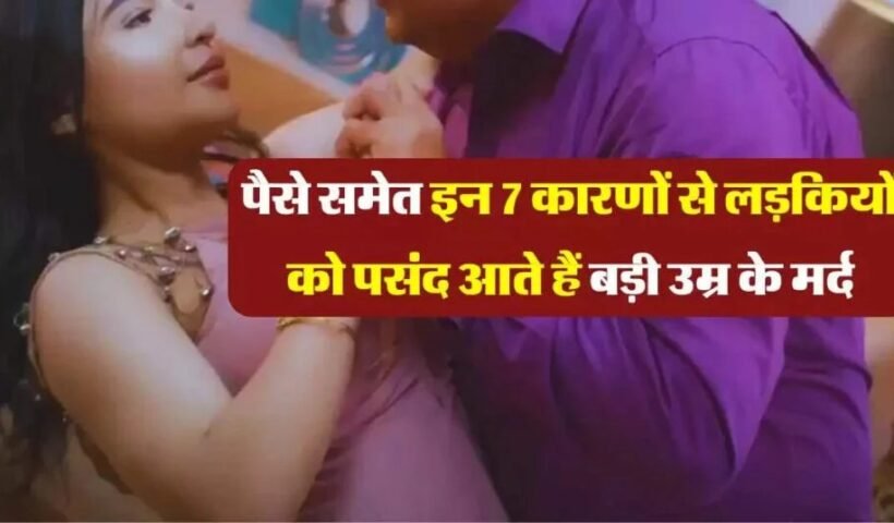 Relationship Tips : पैसे समेत इन 7 कारणों से लड़कियों को पसंद आते हैं बड़ी उम्र के मर्द