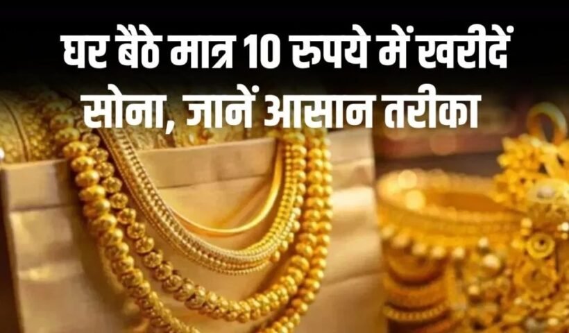 अब घर बैठे मात्र 10 रुपये से खरीदें सोना, आसान तरीका और पूरी सुरक्षा