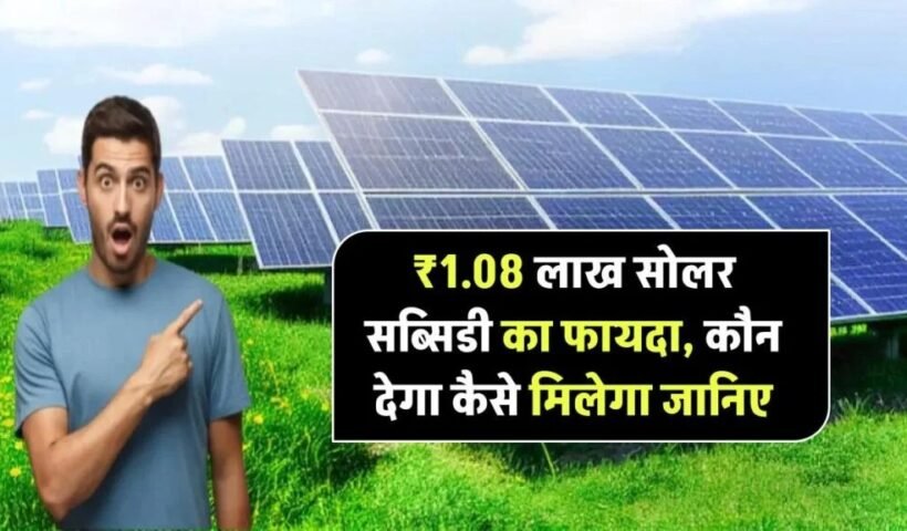 अब मिलेगा ₹1.08 लाख तक सोलर सब्सिडी! जानिए कौन दे रहा कितना और कैसे मिलेगा फायदा
