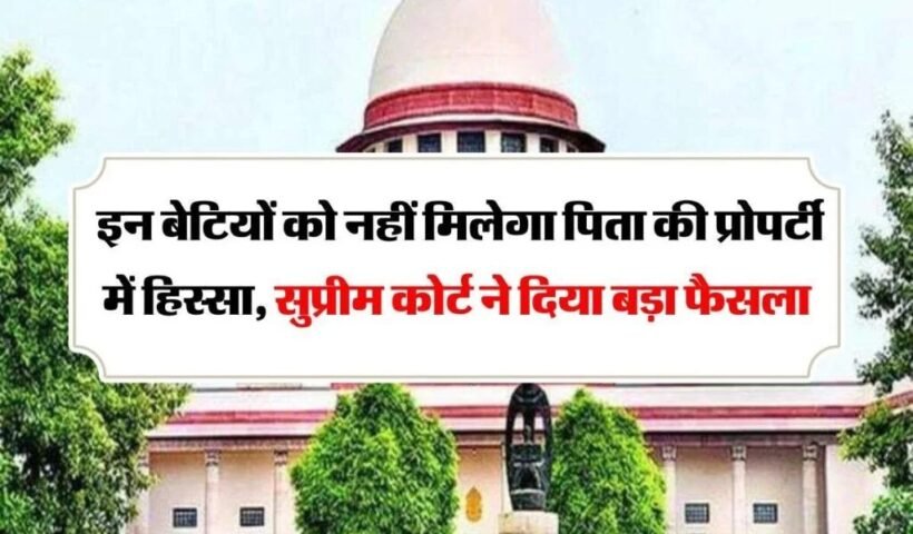 इन बेटियों को नहीं मिलेगा पिता की प्रोपर्टी में कोई हिस्सा सुप्रीम कोर्ट ने दिया बड़ा फैसला