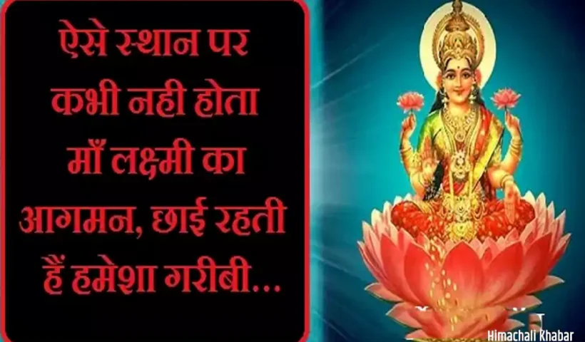 ऐसेस्थान पर कभी नही होता​ लक्ष्मी का आगमन,छाई रहती हैं हमेशा गरीबी…