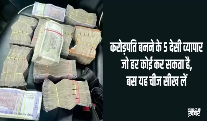 करोड़पति बनने के 5 देसी व्यापार जो हर कोई कर सकता है,बस यह चीज सीख लें