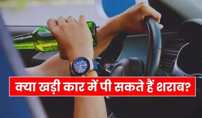 क्याखड़ी कार में पी सकते​ हैं शराब पीने वालों को पता होना चाहिए ये नियम