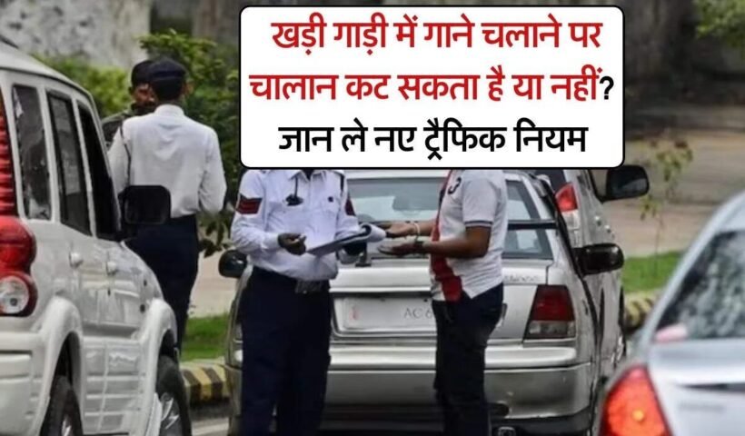 खड़ीˈ गाड़ी में गाने चलाने पर चालान कट सकता है या नहीं? जान ले नए ट्रैफिक नियम