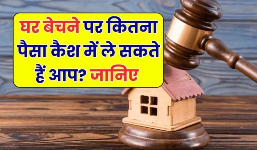 घर बेचते समय कितना कैश ले सकते हैं? जानिए कानून क्या कहता है