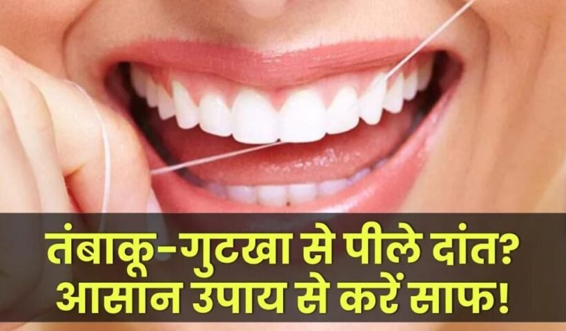 तंबाकू और गुटखा से पीले पड़े दांत? इन आसान उपायों से करें तुरंत साफ!