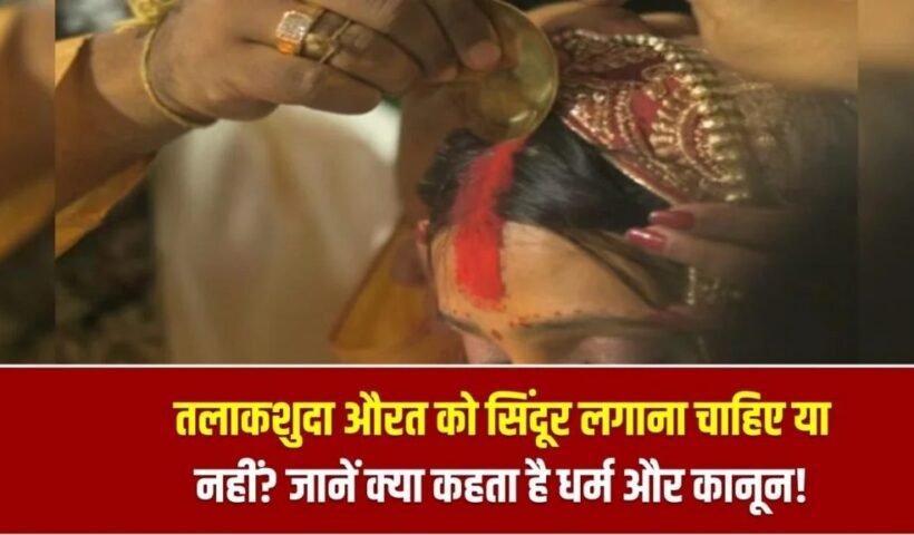 तलाकशुदाˈ औरत को सिंदूर लगाना चाहिए या नहीं? जानें क्या कहता है धर्म और कानून!