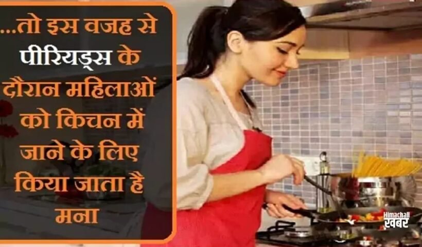तोˈ इस वजह से पीरियड्स के दौरान महिलाओं को किचन में जाने के लिए किया जाता है मना