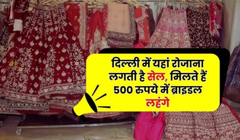 दिल्लीमें यहां राेजान लगती है​ सेल मिल जाते हैं 500 रुपये में ब्राइडल लहंगे