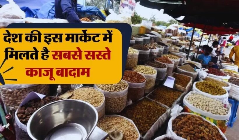 देशकी इस मार्केट में मिलते​ है सबसे सस्ते काजू बादाम झोले भरकर ले जाते हैं लोग