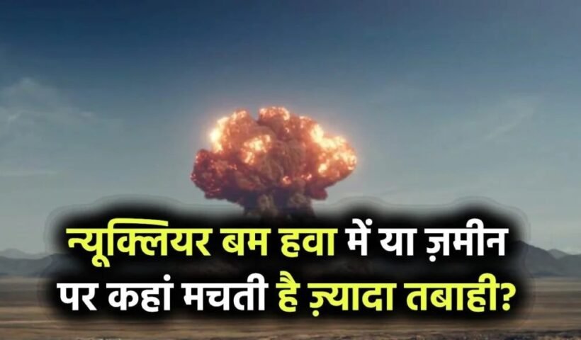 न्यूक्लियर​​​ बम हवा में फटे या ज़मीन पर – कहां होती है ज़्यादा तबाही? जानिए सबसे खतरनाक सच.