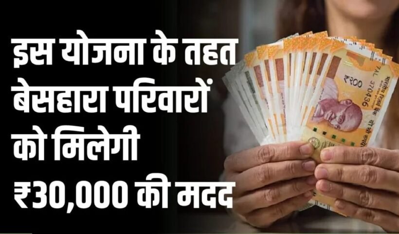 बेसहाराˈ परिवारों के लिए बनी यह योजना, मिलती है ₹30,000 की मदद