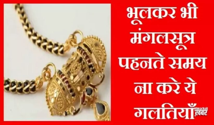 मंगलसूत्रˈ पहनते समय भूलकर भी ना करे ये गलतियाँ, परिवार पर पड़ सकता है मौत का साया
