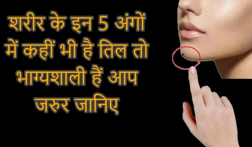 शरीर के इन 5 अंगों में कहीं भी है तिल तो भाग्यशाली हैं आप जरुर जानिए