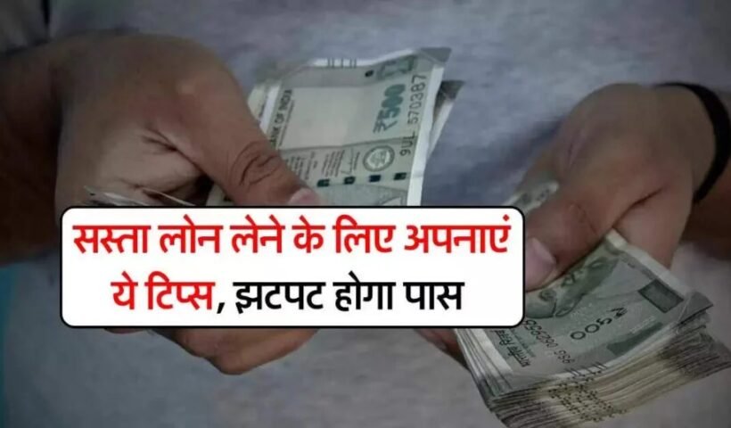 सस्ता लोन लेने के लिए अपनाएं ये टिप्स झटपट होगा पास, क्लिक करके जाने पूरी खबर