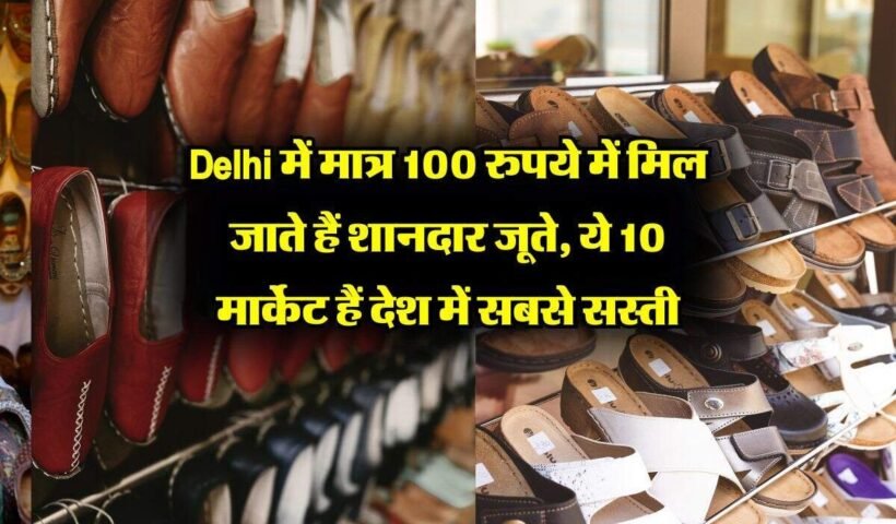 ​​Delhi में मात्र 100 रुपये में मिल जाते हैं शानदार जूते, ये 10 मार्केट हैं देश में सबसे सस्ती​​​​​