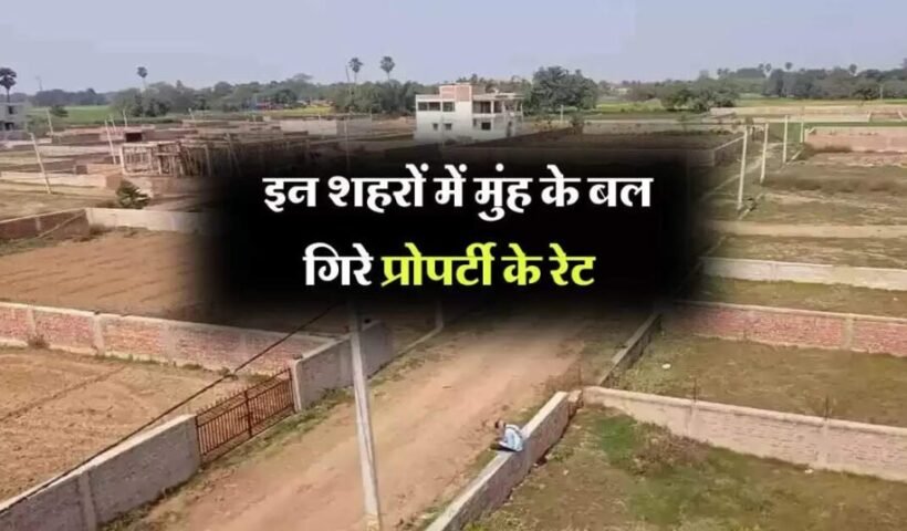 ​​इन शहरों में मुंह के बल गिरे प्रोपर्टी के रेट सस्ता घर खरीदने का शानदार मौका​​​​​