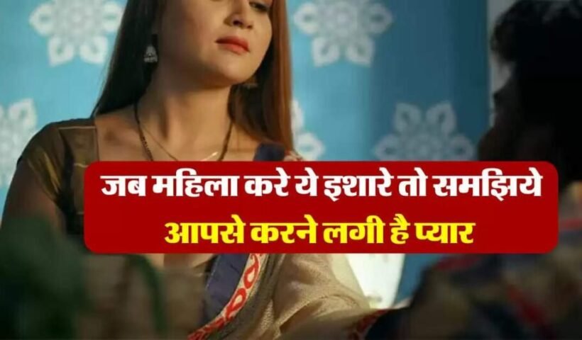 ​​जब महिला करे ये इशारे तो समझिये आपसे करने लगी है प्यार कहना चाहती है दिल की बात​​​​​