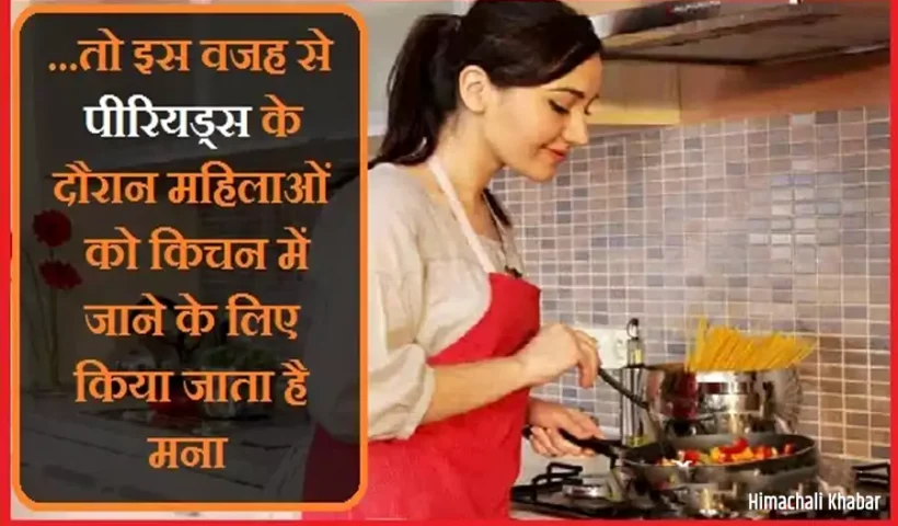 ​​तो इस वजह से पीरियड्स के दौरान महिलाओं को किचन में जाने के लिए किया जाता है मना​​​​​