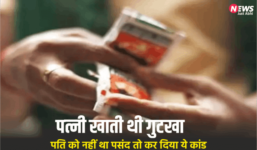 ​​पति को पसंद नहीं था पत्नी का गुटखा खाना, गुस्से में कर डाला ऐसा कांड कि उड़ गए होश​​​​​