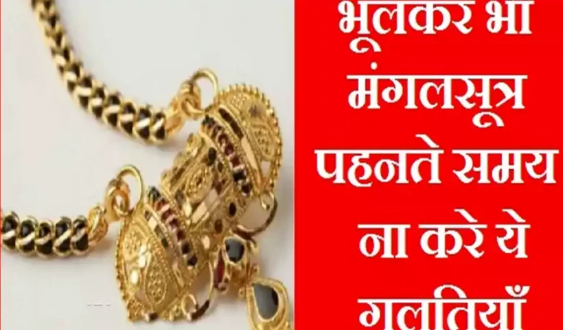 ​​मंगलसूत्र पहनते समय भूलकर भी ना करे ये गलतियाँ, परिवार पर पड़ सकता है मौत का साया​​​​​